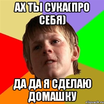 ах ты сука(про себя) да да я сделаю домашку