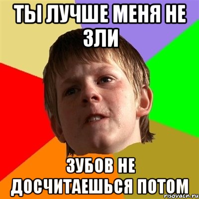 Ты лучше меня не зли Зубов не досчитаешься потом