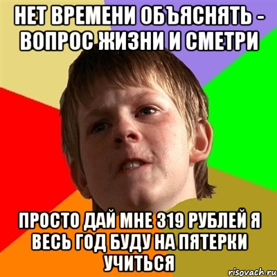 нет времени объяснять - вопрос жизни и сметри просто дай мне 319 рублей я весь год буду на пятерки учиться