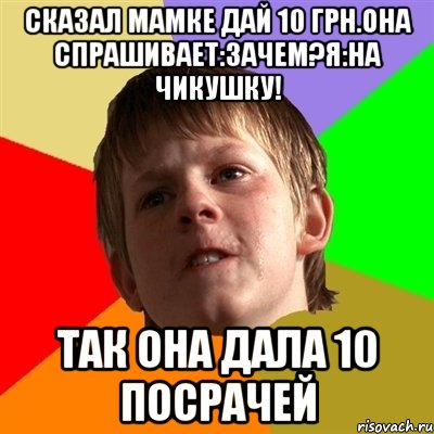 СКАЗАЛ МАМКЕ ДАЙ 10 ГРН.ОНА СПРАШИВАЕТ:ЗАЧЕМ?Я:НА ЧИКУШКУ! ТАК ОНА ДАЛА 10 ПОСРАЧЕЙ