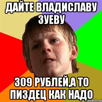 Дайте Владиславу Зуеву 309 рублей,а то пиздец как надо