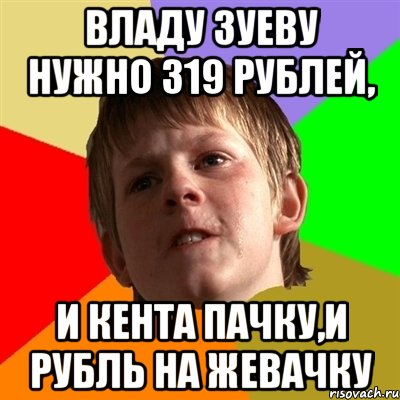Владу Зуеву нужно 319 рублей, и КЕНТА пачку,и рубль на жевачку