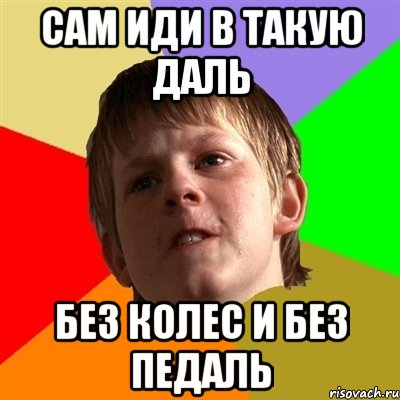 САМ ИДИ В ТАКУЮ ДАЛЬ БЕЗ КОЛЕС И БЕЗ ПЕДАЛЬ