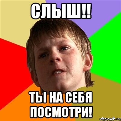 СЛЫШ!! Ты на себя посмотри!