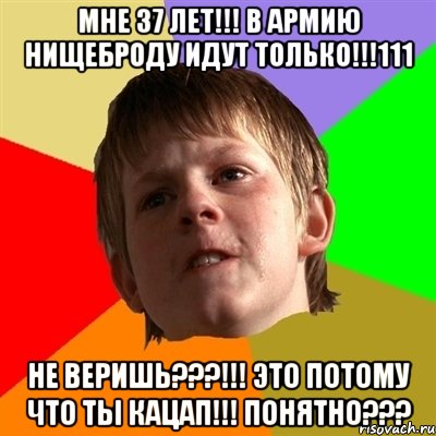 Мне 37 лет!!! в армию нищеброду идут только!!!111 Не веришь???!!! это потому что ты кацап!!! понятно???