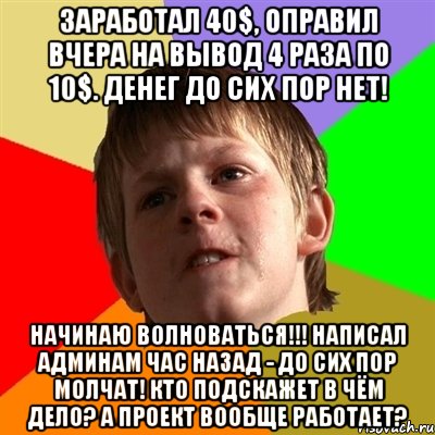 Заработал 40$, оправил вчера на вывод 4 раза по 10$. Денег до сих пор нет! Начинаю волноваться!!! Написал админам час назад - до сих пор молчат! Кто подскажет в чём дело? А проект вообще работает?