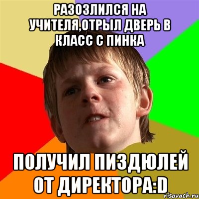 Разозлился на учителя,отрыл дверь в класс с пинка получил пиздюлей от директора:D