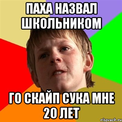 Паха назвал школьником Го скайп сука мне 20 лет