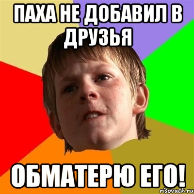 Паха не добавил в друзья Обматерю его!