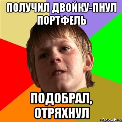 получил двойку-пнул портфель подобрал, отряхнул
