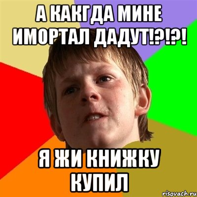 А какгда мине имортал дадут!?!?! Я жи книжку купил