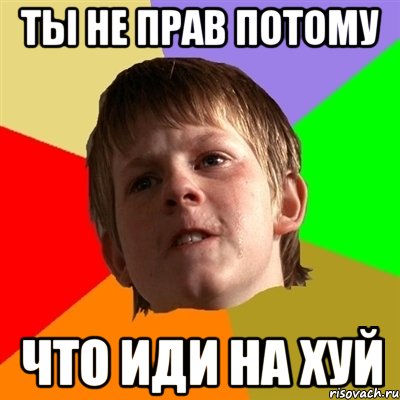 Ты не прав потому что иди на хуй