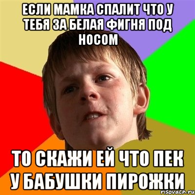 если мамка спалит что у тебя за белая фигня под носом то скажи ей что пек у бабушки пирожки