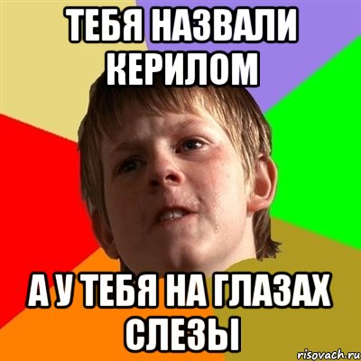 тебя назвали керилом а у тебя на глазах слезы
