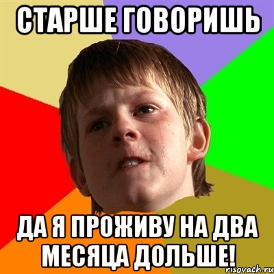 старше говоришь да я проживу на два месяца дольше!