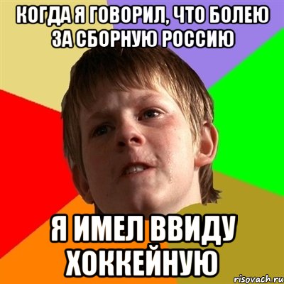 Когда я говорил, что болею за сборную россию я имел ввиду хоккейную