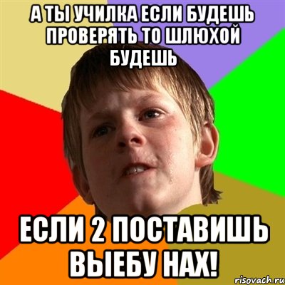 А ты училка если будешь проверять то шлюхой будешь если 2 поставишь выебу нах!