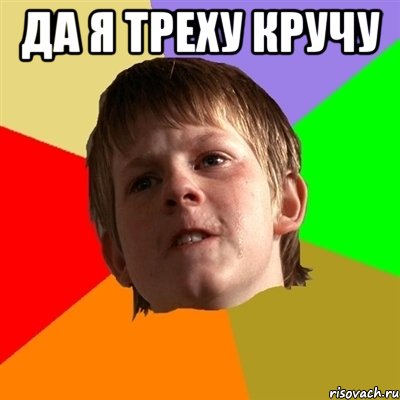 Да я треху кручу 