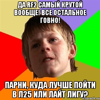 Да RF2 самый крутой вообще! Все остальное говно! Парни, куда лучше пойти в л25 или лайт лигу?