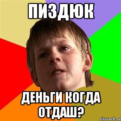 Пиздюк Деньги когда отдаш?