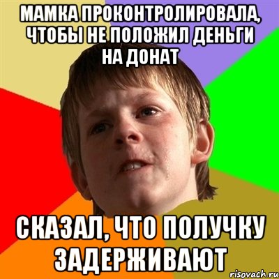 Мамка проконтролировала, чтобы не положил деньги на донат сказал, что получку задерживают