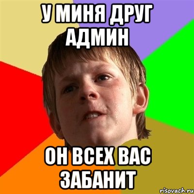 у миня друг админ он всех вас забанит