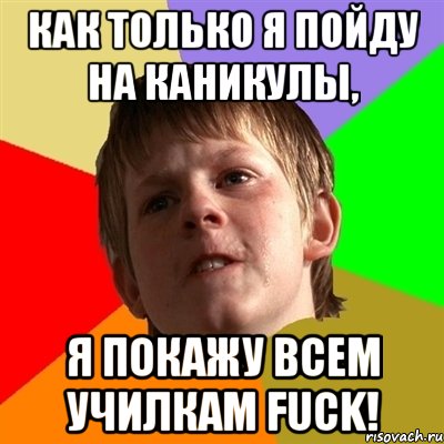 Как только я пойду на каникулы, я покажу всем училкам FUCK!