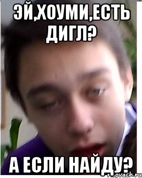 Эй,хоуми,есть дигл? А если найду?