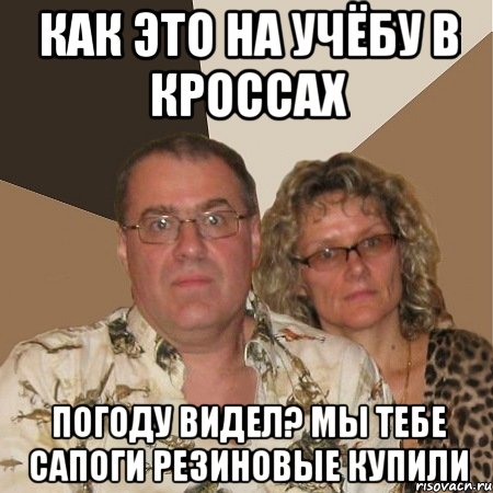 Как это на учёбу в кроссах Погоду видел? Мы тебе сапоги резиновые купили, Мем  Злые родители