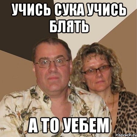 УЧИСЬ СУКА УЧИСЬ БЛЯТЬ А ТО УЕБЕМ, Мем  Злые родители