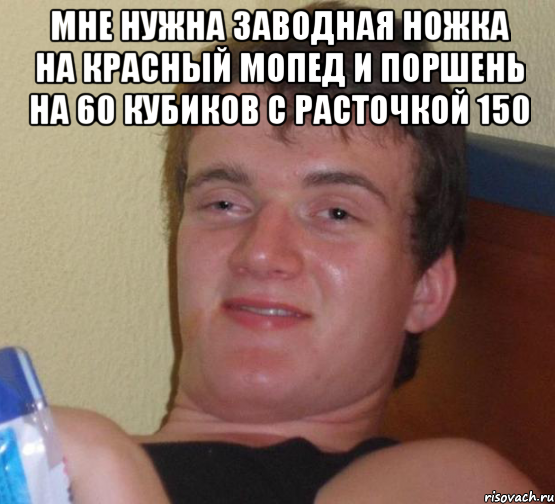 мне нужна заводная ножка на красный мопед и поршень на 60 кубиков с расточкой 150 , Мем 10 guy (Stoner Stanley really high guy укуренный парень)