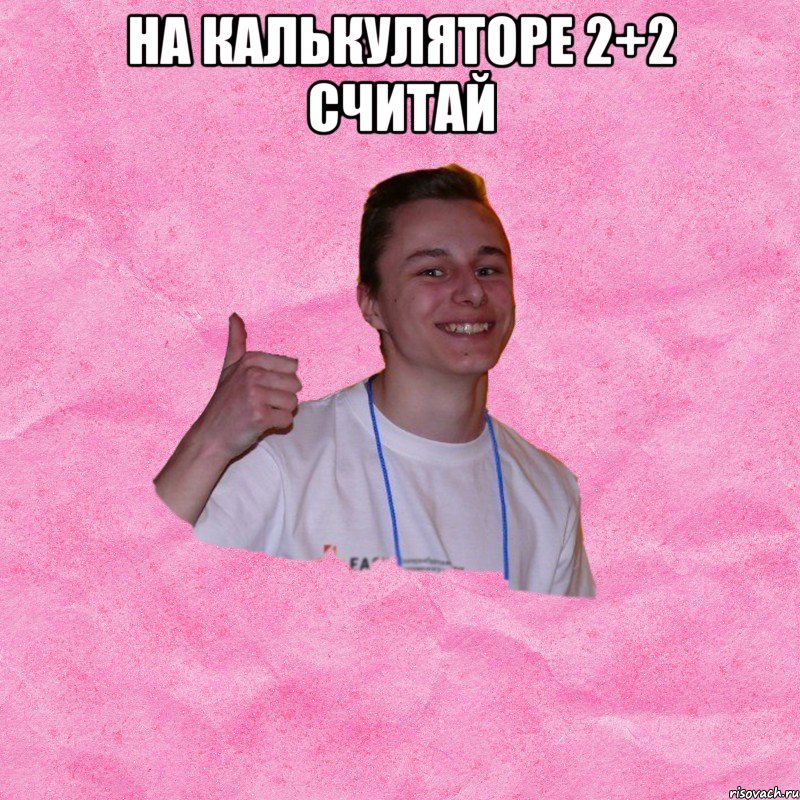 НА КАЛЬКУЛЯТОРЕ 2+2 СЧИТАЙ 