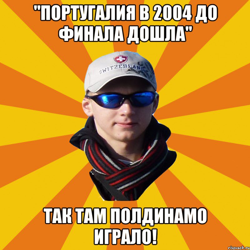 "Португалия в 2004 до финала дошла" Так там полдинамо играло!