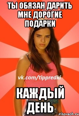 Ты обязан дарить мне дорогие подарки каждый день