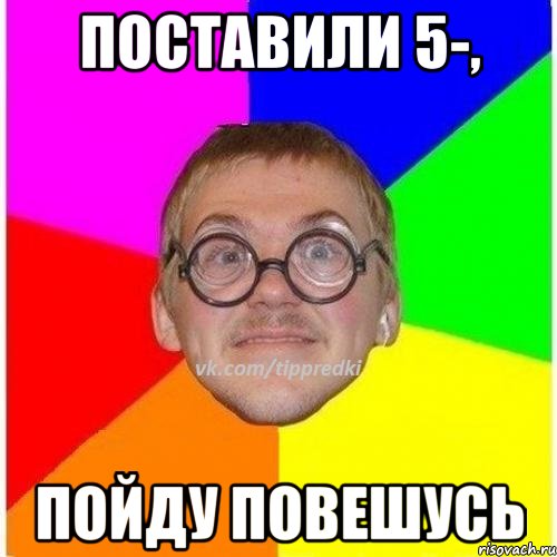 поставили 5-, пойду повешусь
