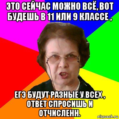 Это сейчас можно всё, вот будешь в 11 или 9 классе , ЕГЭ будут разные у всех , ответ спросишь и отчисленн., Мем Типичная училка