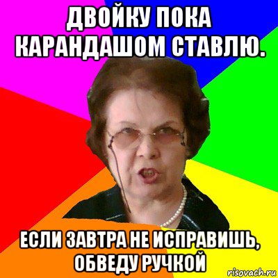 двойку пока карандашом ставлю. если завтра не исправишь, обведу ручкой, Мем Типичная училка