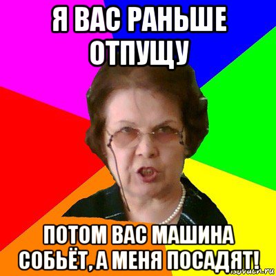 я вас раньше отпущу потом вас машина собьёт, а меня посадят!, Мем Типичная училка