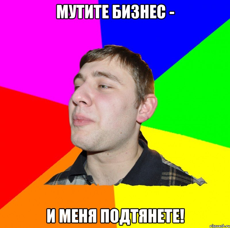 МУТИТЕ БИЗНЕС - И МЕНЯ ПОДТЯНЕТЕ!