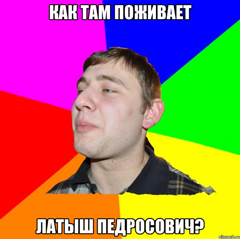 КАК ТАМ ПОЖИВАЕТ ЛАТЫШ ПЕДРОСОВИЧ?