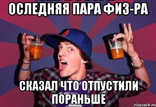 оследняя пара физ-ра сказал что отпустили пораньше