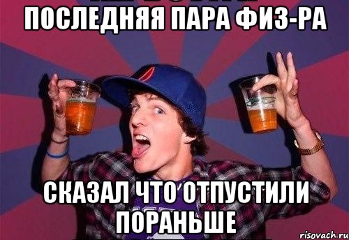 последняя пара физ-ра сказал что отпустили пораньше