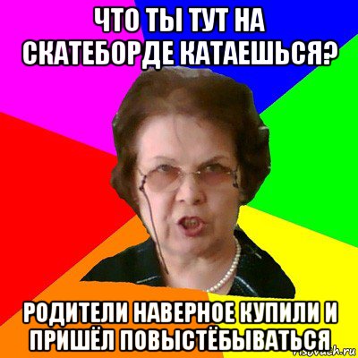 что ты тут на скатеборде катаешься? родители наверное купили и пришёл повыстёбываться, Мем Типичная училка