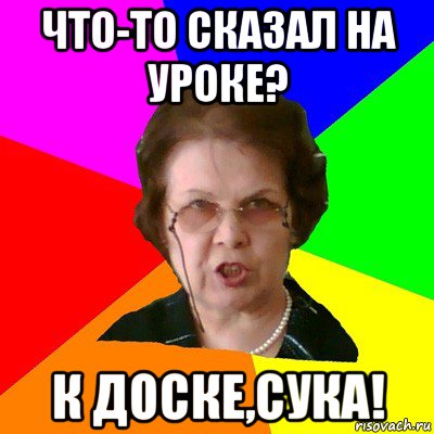 Что-то сказал на уроке? К доске,сука!, Мем Типичная училка