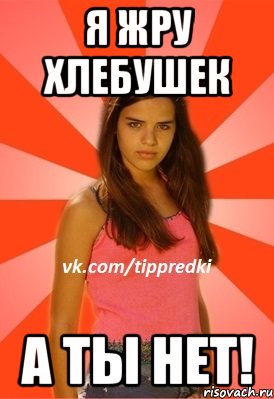 Я жру хлебушек а ты нет!