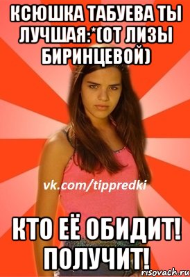 Ксюшка Табуева ты лучшая:*(от Лизы Биринцевой) Кто её обидит! Получит!