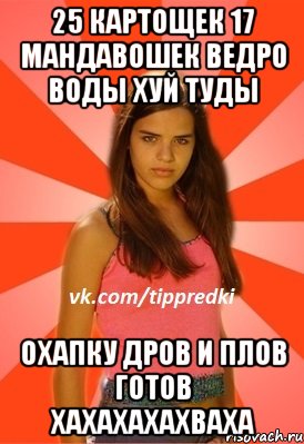25 картощек 17 мандавошек ведро воды хуй туды охапку дров и плов готов хахахахахваха