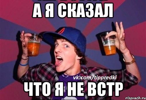 А я сказал что я не встр