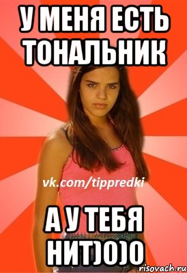 У меня есть тональник А у тебя нит)0)0