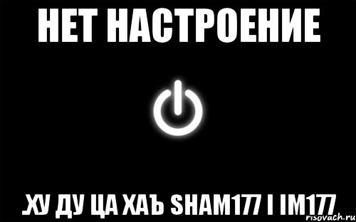 нет настроение .Ху ду ца хаъ sham177 i Im177